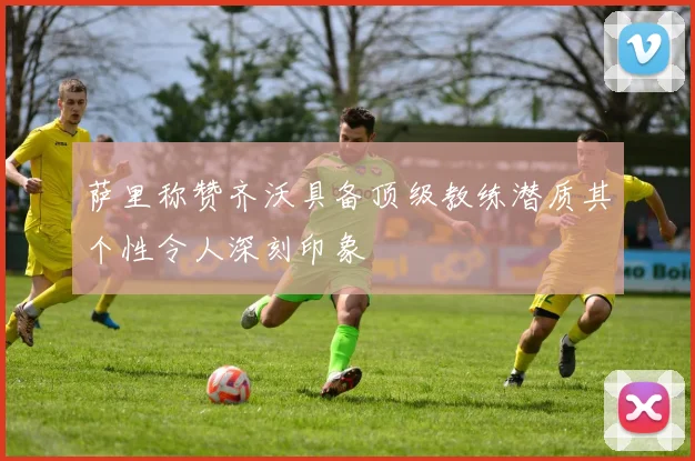 萨里称赞齐沃具备顶级教练潜质其个性令人深刻印象