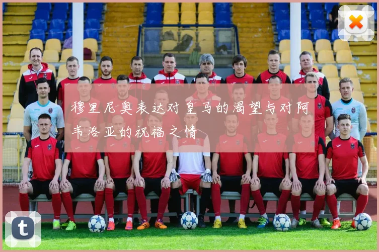 穆里尼奥表达对皇马的渴望与对阿韦洛亚的祝福之情
