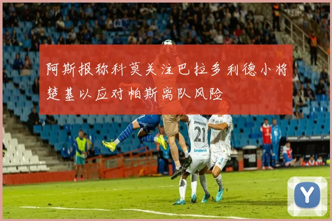阿斯报称科莫关注巴拉多利德小将楚基以应对帕斯离队风险