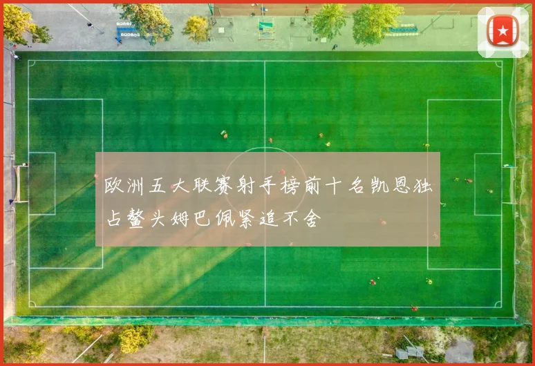 欧洲五大联赛射手榜前十名凯恩独占鳌头姆巴佩紧追不舍