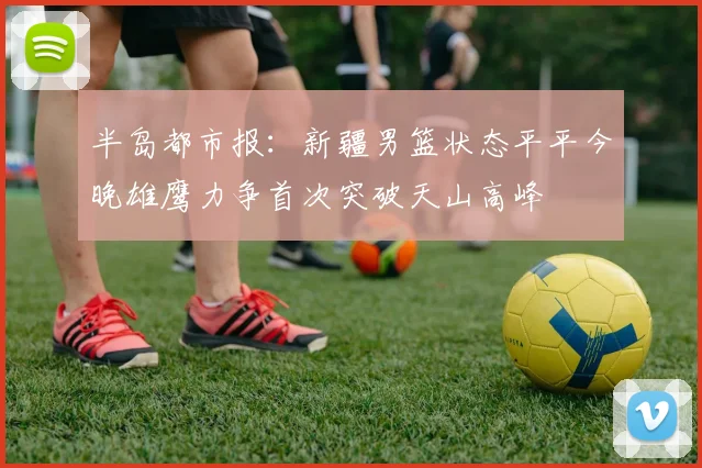 半岛都市报：新疆男篮状态平平今晚雄鹰力争首次突破天山高峰