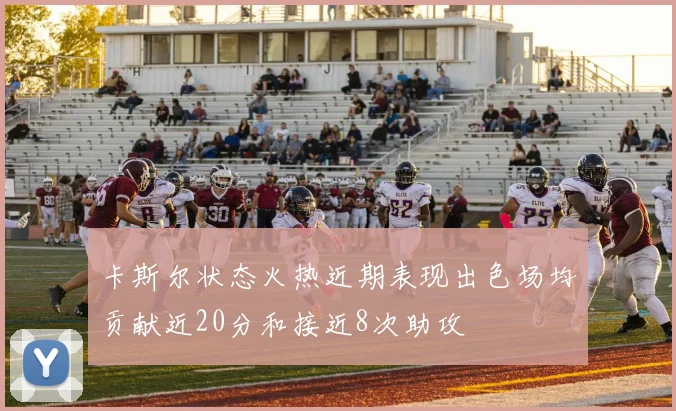 卡斯尔状态火热近期表现出色场均贡献近20分和接近8次助攻